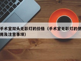 手术室双头无影灯的价格（手术室无影灯的使用及注意事项）