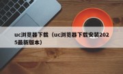 uc浏览器下载（uc浏览器下载安装2025最新版本）