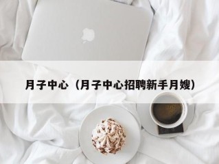 月子中心（月子中心招聘新手月嫂）