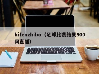 bifenzhibo（足球比赛结果500网直播）