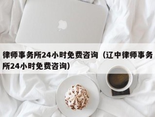 律师事务所24小时免费咨询（辽中律师事务所24小时免费咨询）