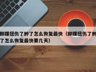 脚踝扭伤了肿了怎么恢复最快（脚踝扭伤了肿了怎么恢复最快要几天）