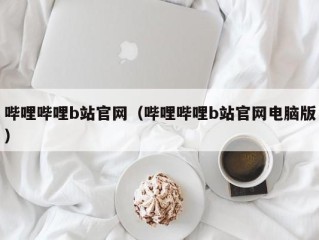 哔哩哔哩b站官网（哔哩哔哩b站官网电脑版）