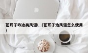 苍耳子咋冶类风湿L（苍耳子治风湿怎么使用）