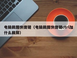 电脑截图快捷键（电脑截图快捷键ctrl加什么截屏）