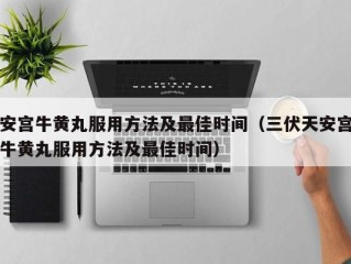 安宫牛黄丸服用方法及最佳时间（三伏天安宫牛黄丸服用方法及最佳时间）