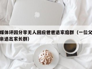 媒体评因分享无人回应爸爸退家庭群（一位父亲退出家长群）