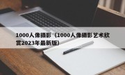 1000人像摄影（1000人像摄影艺术欣赏2023年最新版）
