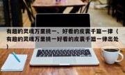 有趣的灵魂万里挑一、好看的皮囊千篇一律（有趣的灵魂万里挑一好看的皮囊千篇一律出处）