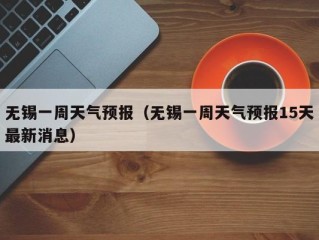 无锡一周天气预报（无锡一周天气预报15天最新消息）