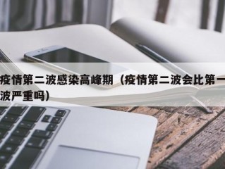 疫情第二波感染高峰期（疫情第二波会比第一波严重吗）