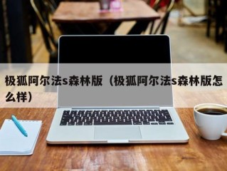 极狐阿尔法s森林版（极狐阿尔法s森林版怎么样）
