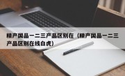 精产国品一二三产品区别在（精产国品一二三产品区别在线白虎）