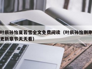 叶辰孙怡夏若雪全文免费阅读（叶辰孙怡刚刚更新章节天天看）