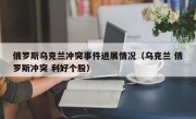 俄罗斯乌克兰冲突事件进展情况（乌克兰 俄罗斯冲突 利好个股）