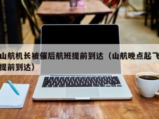山航机长被催后航班提前到达（山航晚点起飞提前到达）