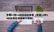 苹果13和14的区别在哪里（苹果13和14的区别在哪里哪个划算）