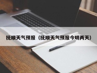 抚顺天气预报（抚顺天气预报今明两天）