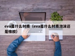 eva是什么材质（eva是什么材质泡沫还是橡胶）