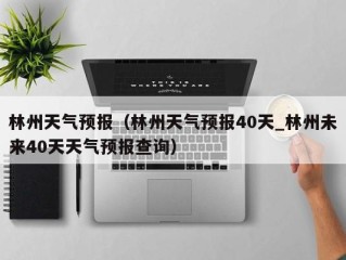 林州天气预报（林州天气预报40天_林州未来40天天气预报查询）