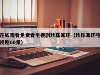 在线观看免费看电视剧珍珠耳环（珍珠耳环电视剧60集）