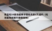 用盆吃10袋泡面男子回应月薪2万邀约（吃泡面用纸碗不健康视频）