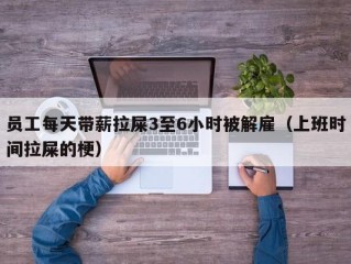 员工每天带薪拉屎3至6小时被解雇（上班时间拉屎的梗）