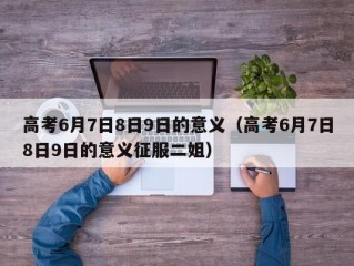高考6月7日8日9日的意义（高考6月7日8日9日的意义征服二姐）