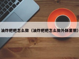 油炸粑粑怎么做（油炸粑粑怎么做外酥里嫩）