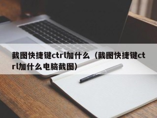 截图快捷键ctrl加什么（截图快捷键ctrl加什么电脑截图）