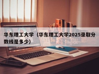 华东理工大学（华东理工大学2025录取分数线是多少）