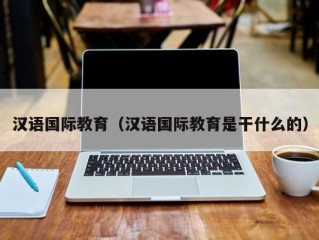 汉语国际教育（汉语国际教育是干什么的）