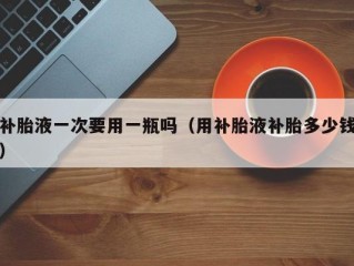 补胎液一次要用一瓶吗（用补胎液补胎多少钱）