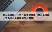 女人高潮那一下为什么头就很疼（女人高潮那一下为什么头就很疼怎么回事）