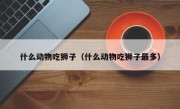 什么动物吃狮子（什么动物吃狮子最多）