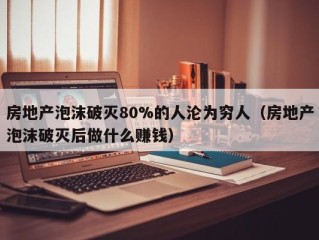 房地产泡沫破灭80%的人沦为穷人（房地产泡沫破灭后做什么赚钱）