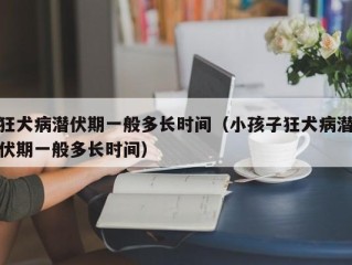狂犬病潜伏期一般多长时间（小孩子狂犬病潜伏期一般多长时间）