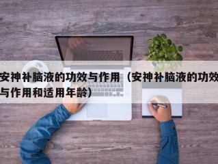 安神补脑液的功效与作用（安神补脑液的功效与作用和适用年龄）
