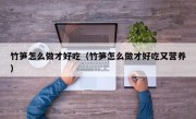 竹笋怎么做才好吃（竹笋怎么做才好吃又营养）