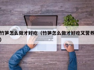 竹笋怎么做才好吃（竹笋怎么做才好吃又营养）