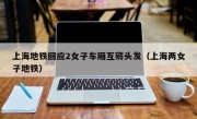上海地铁回应2女子车厢互薅头发（上海两女子地铁）