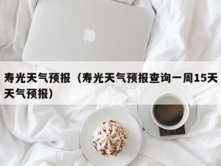 寿光天气预报（寿光天气预报查询一周15天天气预报）