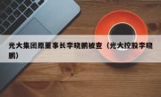 光大集团原董事长李晓鹏被查（光大控股李晓鹏）