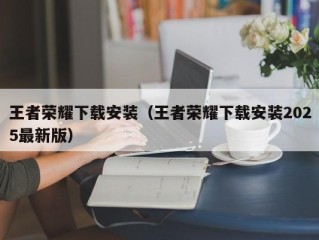 王者荣耀下载安装（王者荣耀下载安装2025最新版）
