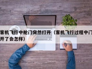 客机飞行中舱门突然打开（客机飞行过程中门开了会怎样）