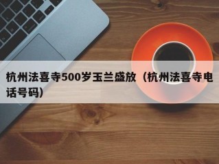 杭州法喜寺500岁玉兰盛放（杭州法喜寺电话号码）
