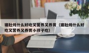 猪肚炖什么好吃又营养又养胃（猪肚炖什么好吃又营养又养胃小孩子吃）