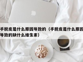 手脱皮是什么原因导致的（手脱皮是什么原因导致的缺什么维生素）