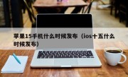 苹果15手机什么时候发布（ios十五什么时候发布）