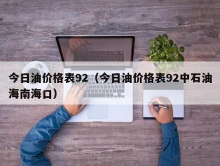今日油价格表92（今日油价格表92中石油海南海口）